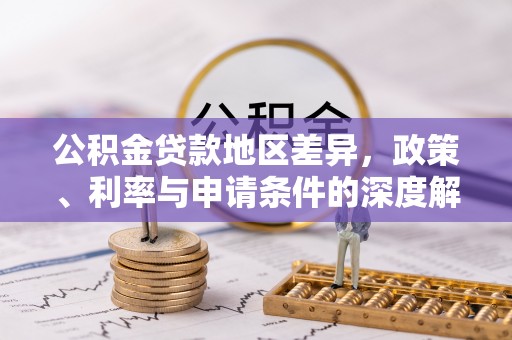 阳曲公积金贷款地区差异，政策、利率与申请条件的深度解析