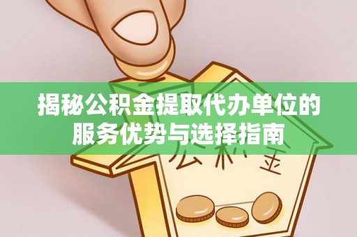 阳曲揭秘公积金提取代办单位的服务优势与选择指南