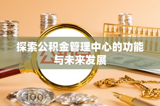 阳曲探索公积金管理中心的功能与未来发展