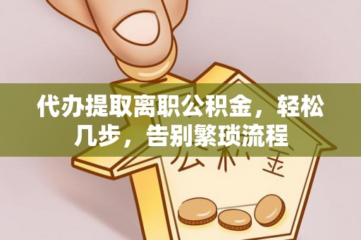 阳曲代办提取离职公积金，轻松几步，告别繁琐流程
