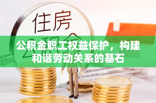 阳曲公积金职工权益保护，构建和谐劳动关系的基石