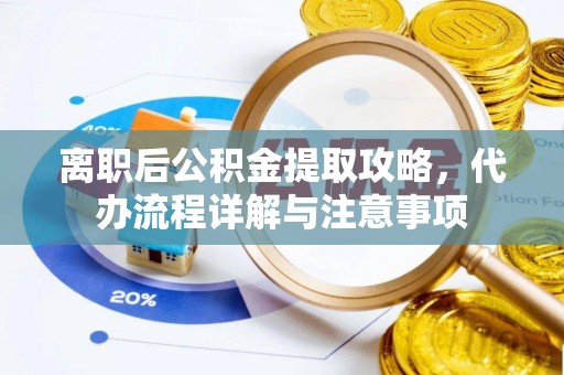 阳曲离职后公积金提取攻略，代办流程详解与注意事项