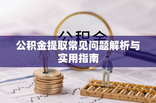 阳曲公积金提取常见问题解析与实用指南