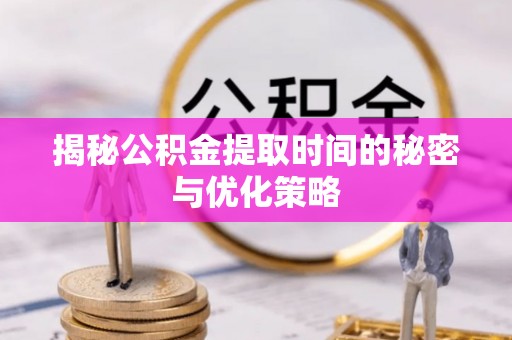 阳曲揭秘公积金提取时间的秘密与优化策略