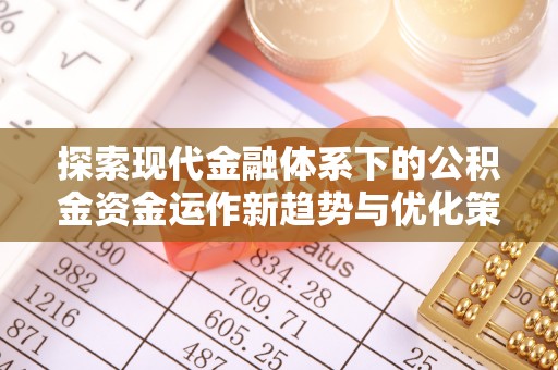 阳曲探索现代金融体系下的公积金资金运作新趋势与优化策略