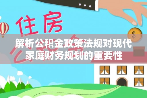 阳曲解析公积金政策法规对现代家庭财务规划的重要性
