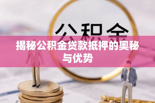 阳曲揭秘公积金贷款抵押的奥秘与优势