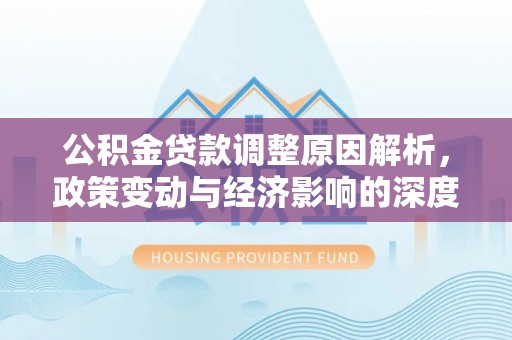 阳曲公积金贷款调整原因解析，政策变动与经济影响的深度探讨