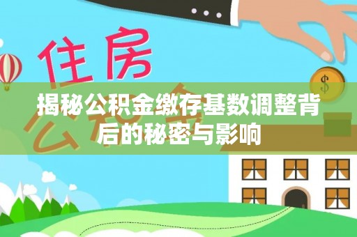 阳曲揭秘公积金缴存基数调整背后的秘密与影响