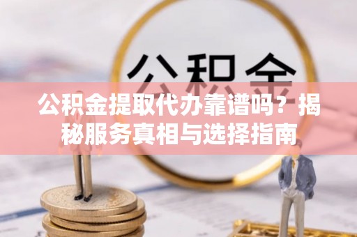 阳曲公积金提取代办靠谱吗？揭秘服务真相与选择指南