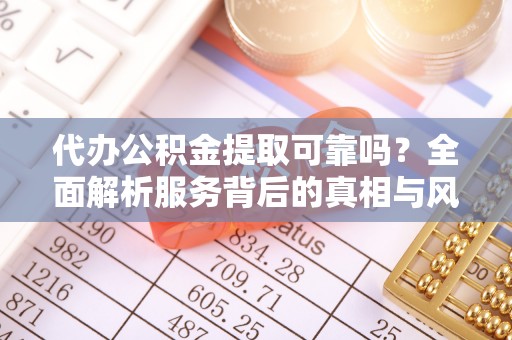 阳曲代办公积金提取可靠吗？全面解析服务背后的真相与风险