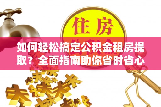 阳曲如何轻松搞定公积金租房提取？全面指南助你省时省心
