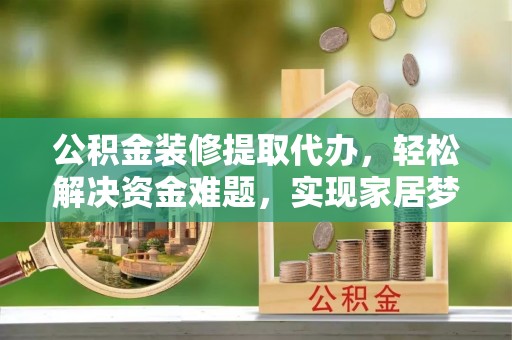 阳曲公积金装修提取代办，轻松解决资金难题，实现家居梦想