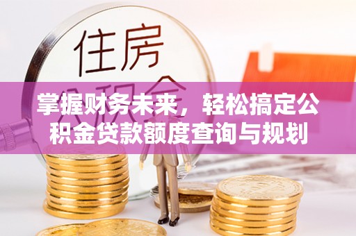 阳曲掌握财务未来，轻松搞定公积金贷款额度查询与规划