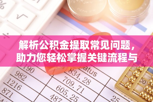 阳曲解析公积金提取常见问题，助力您轻松掌握关键流程与技巧