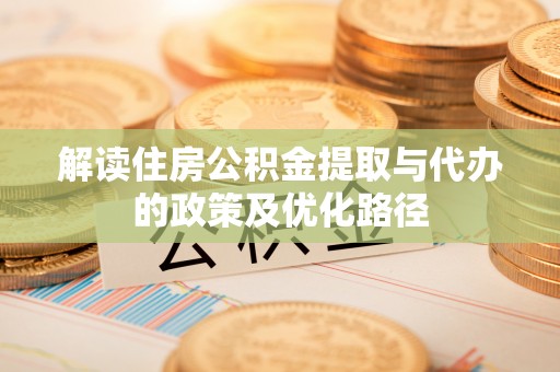 阳曲解读住房公积金提取与代办的政策及优化路径