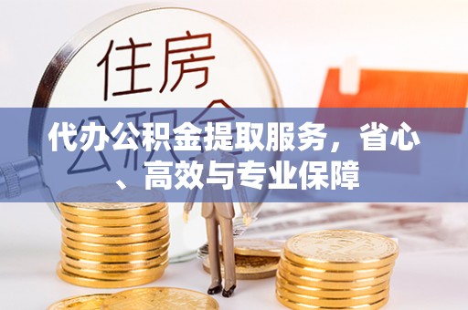 阳曲代办公积金提取服务，省心、高效与专业保障