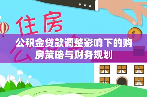 阳曲公积金贷款调整影响下的购房策略与财务规划
