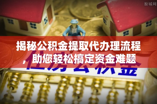 阳曲揭秘公积金提取代办理流程，助您轻松搞定资金难题