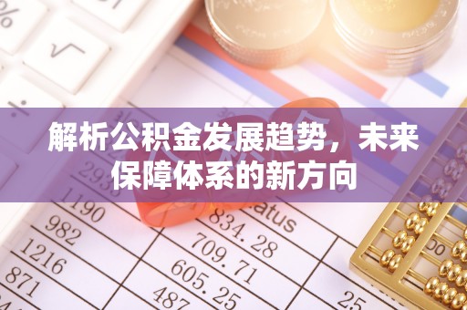 阳曲解析公积金发展趋势，未来保障体系的新方向