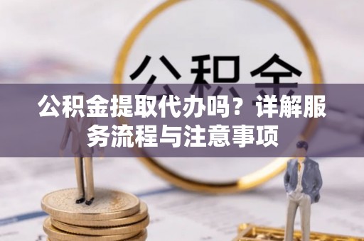 阳曲公积金提取代办吗？详解服务流程与注意事项