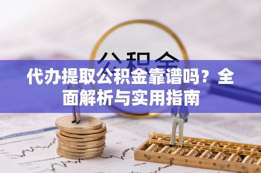 阳曲代办提取公积金靠谱吗？全面解析与实用指南