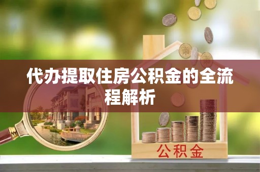 阳曲代办提取住房公积金的全流程解析