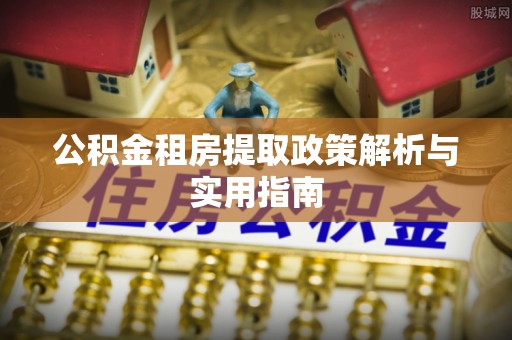 阳曲公积金租房提取政策解析与实用指南