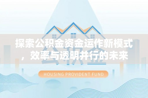 阳曲探索公积金资金运作新模式，效率与透明并行的未来