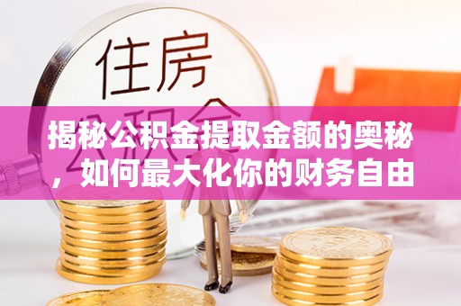 阳曲揭秘公积金提取金额的奥秘，如何最大化你的财务自由