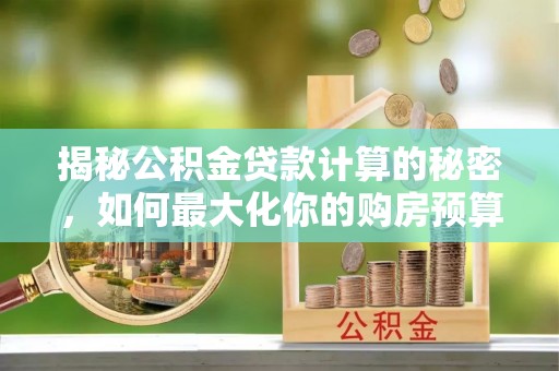 阳曲揭秘公积金贷款计算的秘密，如何最大化你的购房预算