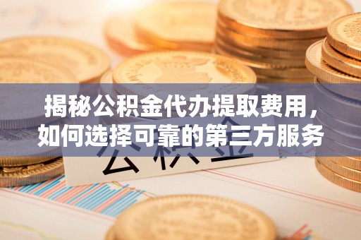 阳曲揭秘公积金代办提取费用，如何选择可靠的第三方服务
