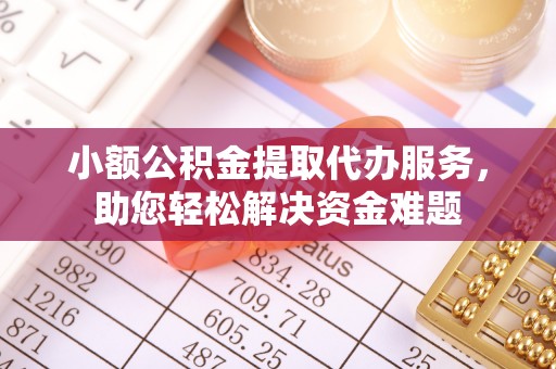 阳曲小额公积金提取代办服务，助您轻松解决资金难题