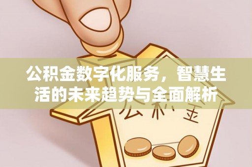 阳曲公积金数字化服务，智慧生活的未来趋势与全面解析
