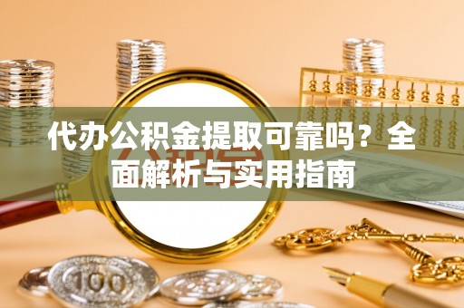 阳曲代办公积金提取可靠吗？全面解析与实用指南