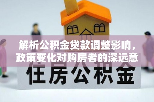 阳曲解析公积金贷款调整影响，政策变化对购房者的深远意义
