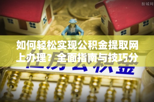 阳曲如何轻松实现公积金提取网上办理？全面指南与技巧分享