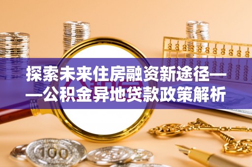 阳曲探索未来住房融资新途径——公积金异地贷款政策解析与实践