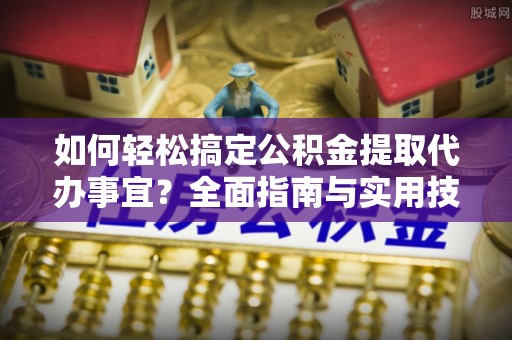 阳曲如何轻松搞定公积金提取代办事宜？全面指南与实用技巧