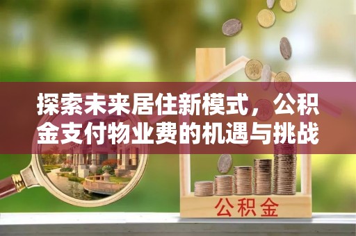 阳曲探索未来居住新模式，公积金支付物业费的机遇与挑战