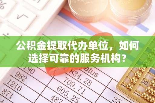 阳曲公积金提取代办单位，如何选择可靠的服务机构？