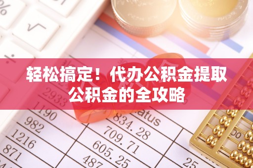 阳曲轻松搞定！代办公积金提取公积金的全攻略
