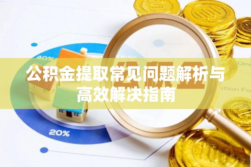 阳曲公积金提取常见问题解析与高效解决指南