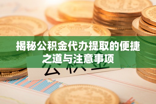 阳曲揭秘公积金代办提取的便捷之道与注意事项