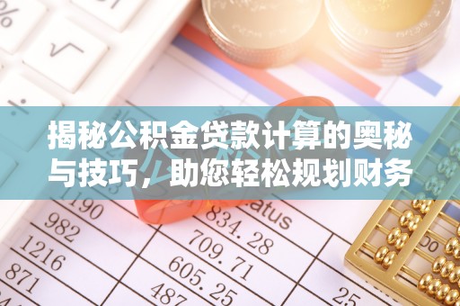 阳曲揭秘公积金贷款计算的奥秘与技巧，助您轻松规划财务未来