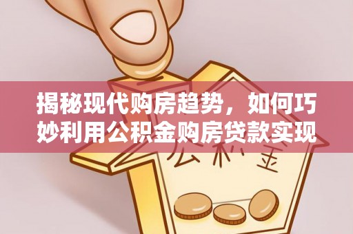 阳曲揭秘现代购房趋势，如何巧妙利用公积金购房贷款实现置业梦想