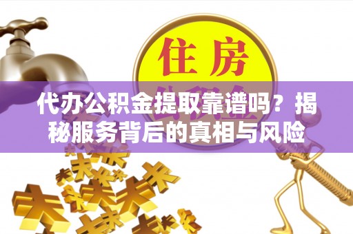 阳曲代办公积金提取靠谱吗？揭秘服务背后的真相与风险