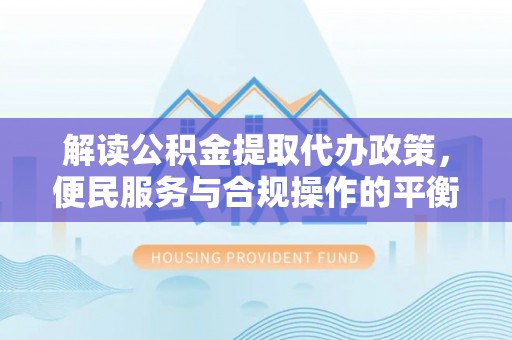 阳曲解读公积金提取代办政策，便民服务与合规操作的平衡之道