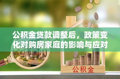 阳曲公积金贷款调整后，政策变化对购房家庭的影响与应对策略