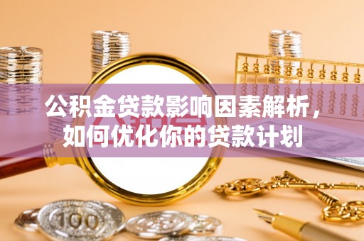 阳曲公积金贷款影响因素解析，如何优化你的贷款计划